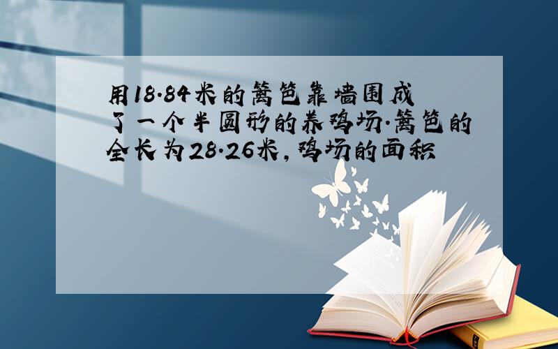 用18.84米的篱笆靠墙围成了一个半圆形的养鸡场.篱笆的全长为28.26米,鸡场的面积