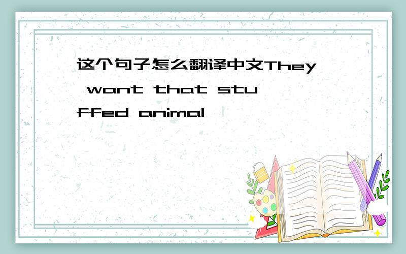 这个句子怎么翻译中文They want that stuffed animal