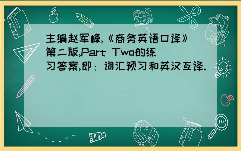 主编赵军峰,《商务英语口译》第二版,Part Two的练习答案,即：词汇预习和英汉互译.