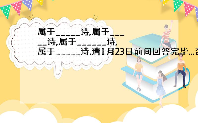 属于_____诗,属于_____诗,属于______诗,属于_____诗.请1月23日前间回答完毕...否则不给分.