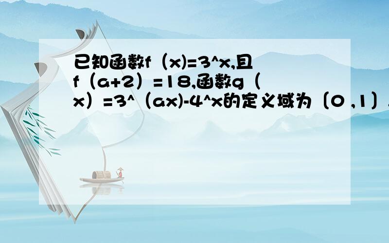 已知函数f（x)=3^x,且f（a+2）=18,函数g（x）=3^（ax)-4^x的定义域为〔0 ,1〕.（2）求证：g