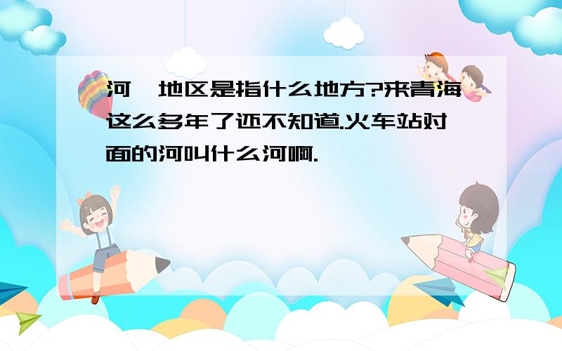 河湟地区是指什么地方?来青海这么多年了还不知道.火车站对面的河叫什么河啊.