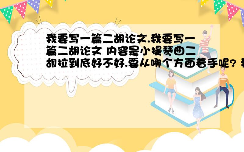 我要写一篇二胡论文.我要写一篇二胡论文 内容是小提琴曲二胡拉到底好不好.要从哪个方面着手呢? 我想拿流浪者之歌或者恰尔达