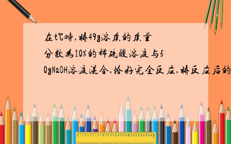 在t℃时,将49g溶质的质量分数为10%的稀硫酸溶液与50gNaOH溶液混合,恰好完全反应,将反应后的溶液蒸发掉