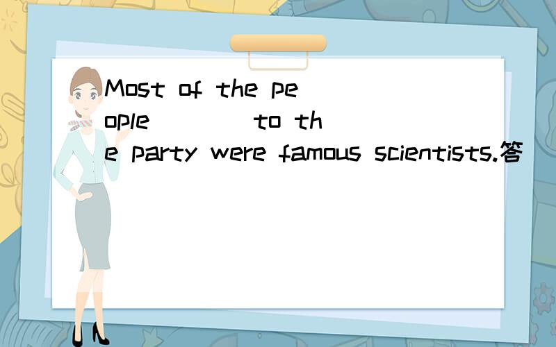 Most of the people ___ to the party were famous scientists.答