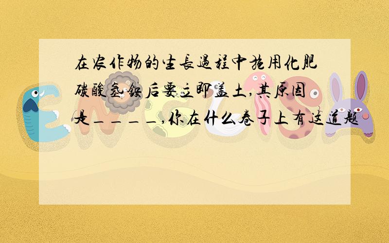 在农作物的生长过程中施用化肥碳酸氢铵后要立即盖土,其原因是____,你在什么卷子上有这道题