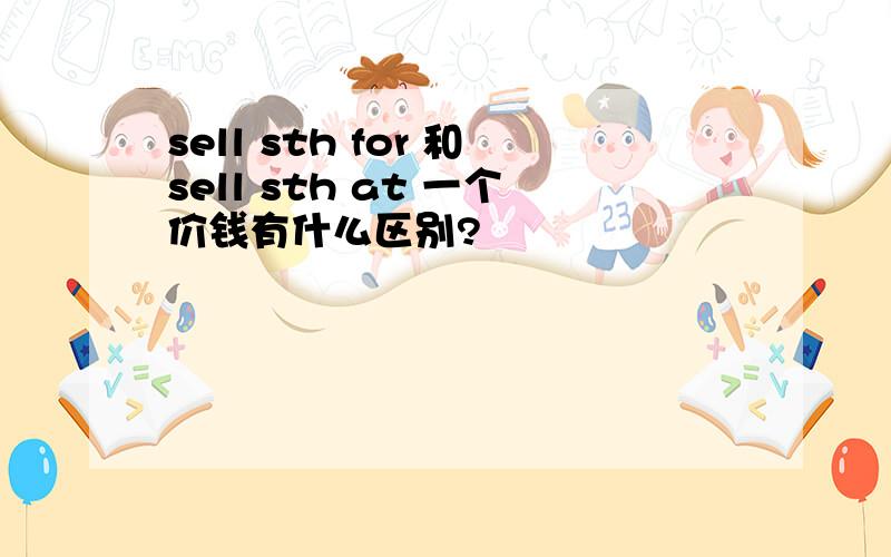 sell sth for 和sell sth at 一个价钱有什么区别?