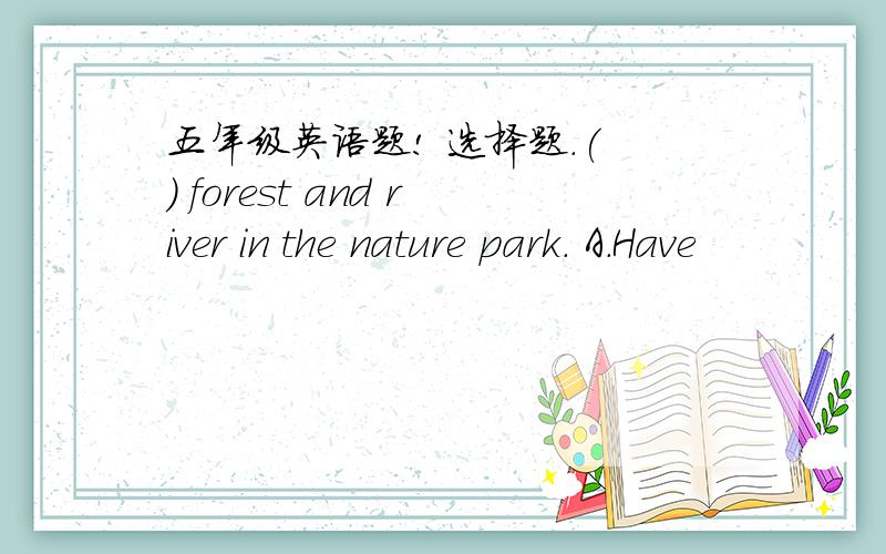 五年级英语题! 选择题.( ) forest and river in the nature park. A.Have