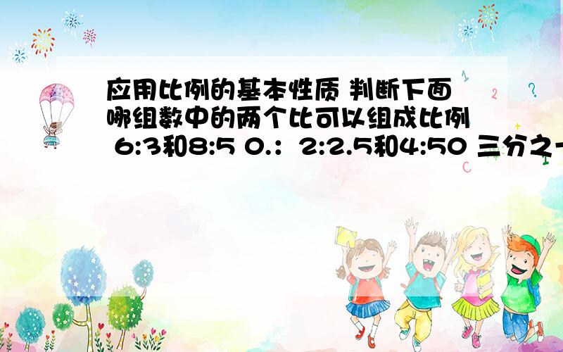 应用比例的基本性质 判断下面哪组数中的两个比可以组成比例 6:3和8:5 0.：2:2.5和4:50 三分之一：六分之一