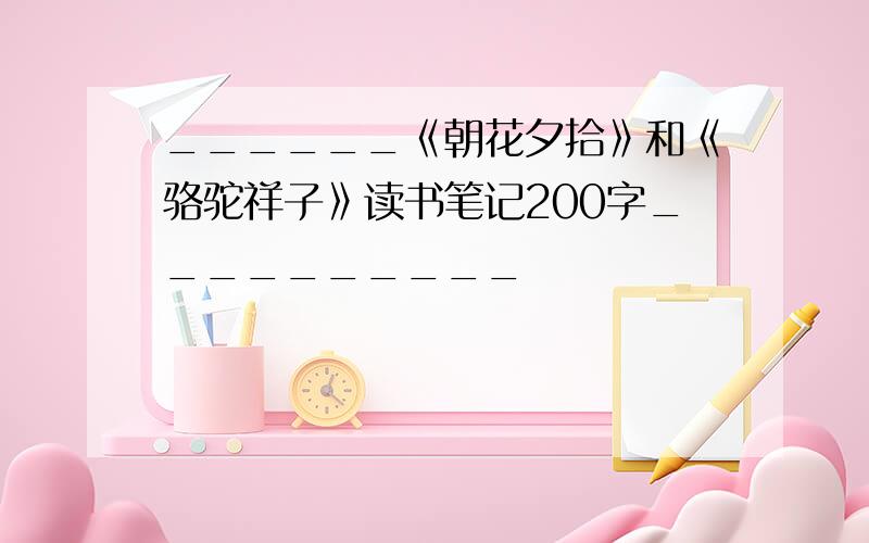 ______《朝花夕拾》和《骆驼祥子》读书笔记200字__________