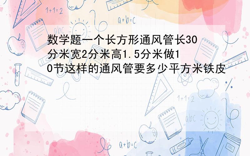 数学题一个长方形通风管长30分米宽2分米高1.5分米做10节这样的通风管要多少平方米铁皮