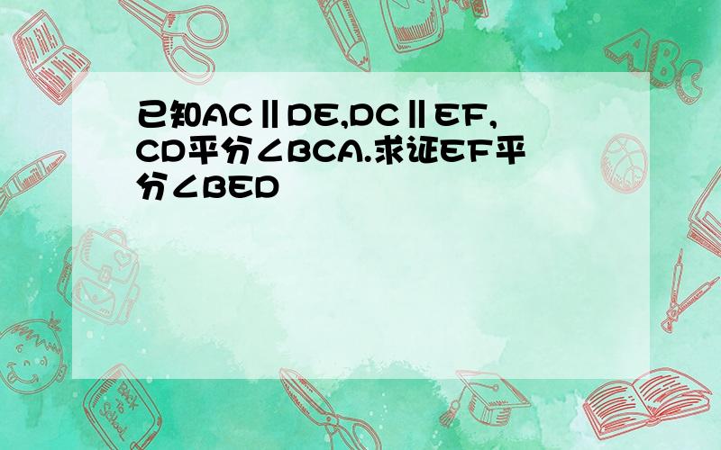 已知AC‖DE,DC‖EF,CD平分∠BCA.求证EF平分∠BED