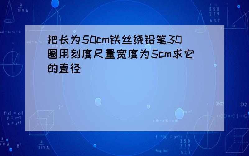 把长为50cm铁丝绕铅笔30圈用刻度尺量宽度为5cm求它的直径