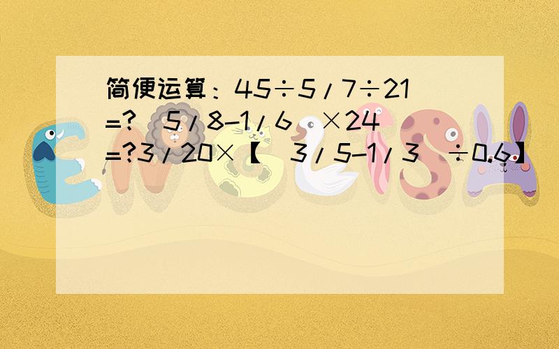 简便运算：45÷5/7÷21=?(5/8-1/6）×24=?3/20×【（3/5-1/3)÷0.6】