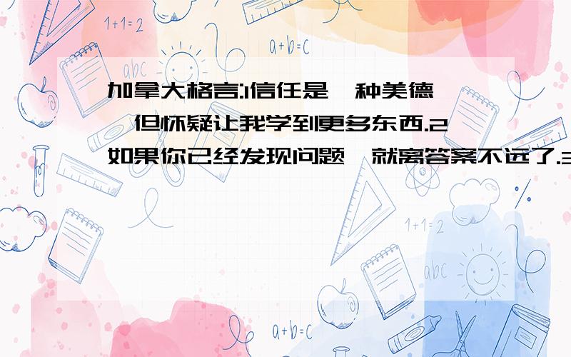 加拿大格言:1信任是一种美德,但怀疑让我学到更多东西.2如果你已经发现问题,就离答案不远了.3普通人从自