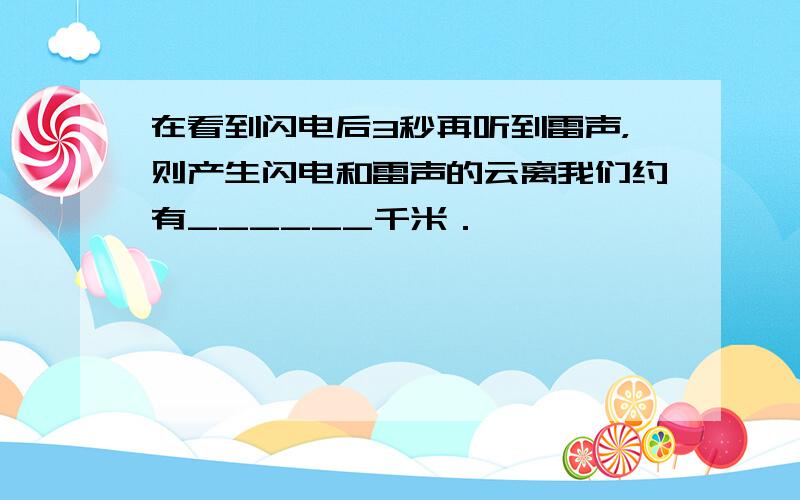 在看到闪电后3秒再听到雷声，则产生闪电和雷声的云离我们约有______千米．