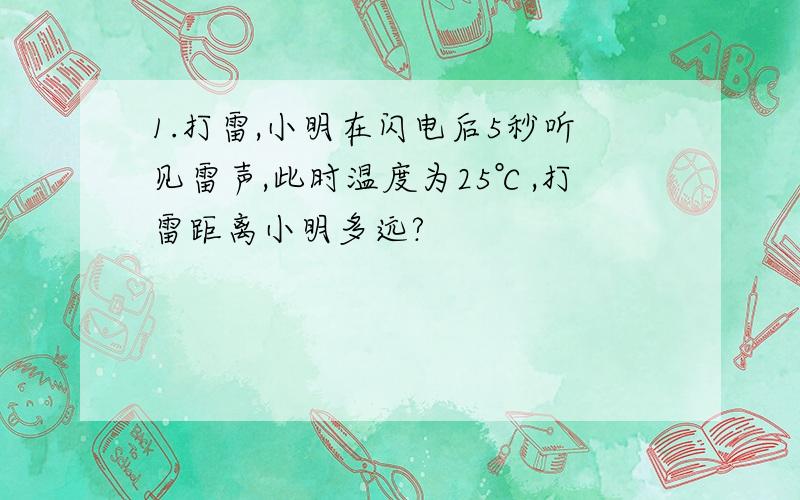 1.打雷,小明在闪电后5秒听见雷声,此时温度为25℃,打雷距离小明多远?