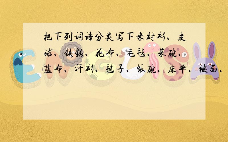 把下列词语分类写下来衬衫、皮球、铁锅、花布、毛毯、菜碗、蓝布、汗衫、毽子、饭碗、床单、被面、罩衫、格子布、乒乓球①(什么