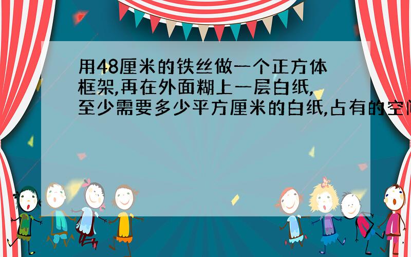 用48厘米的铁丝做一个正方体框架,再在外面糊上一层白纸,至少需要多少平方厘米的白纸,占有的空间是多少