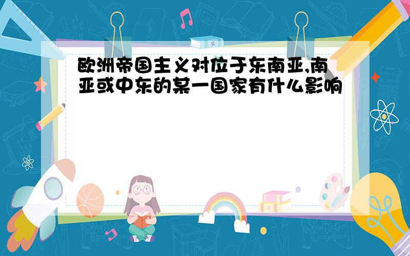 欧洲帝国主义对位于东南亚,南亚或中东的某一国家有什么影响