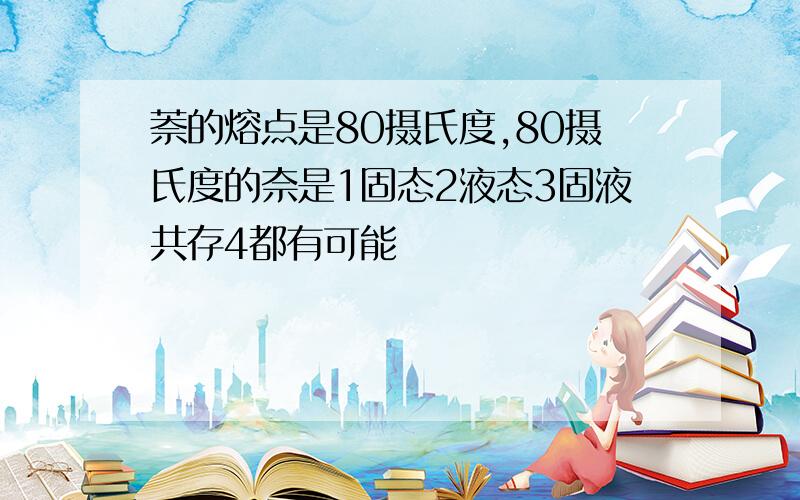 萘的熔点是80摄氏度,80摄氏度的奈是1固态2液态3固液共存4都有可能