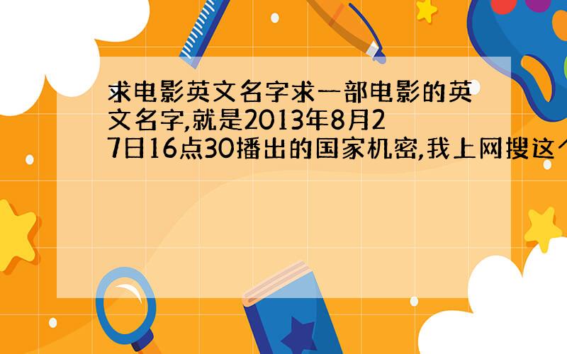 求电影英文名字求一部电影的英文名字,就是2013年8月27日16点30播出的国家机密,我上网搜这个中文电影名是一个电视剧