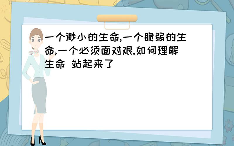 一个渺小的生命,一个脆弱的生命,一个必须面对艰.如何理解生命 站起来了