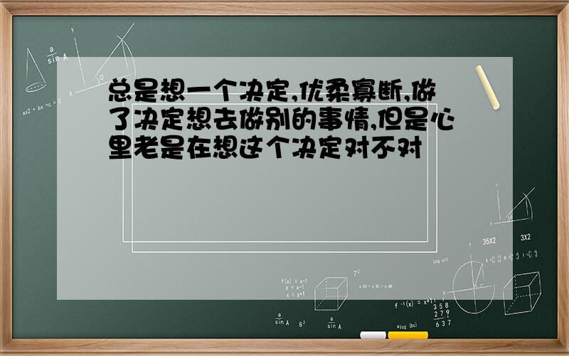 总是想一个决定,优柔寡断,做了决定想去做别的事情,但是心里老是在想这个决定对不对