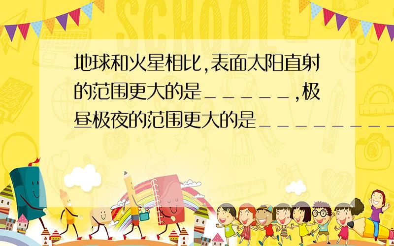 地球和火星相比,表面太阳直射的范围更大的是_____,极昼极夜的范围更大的是________