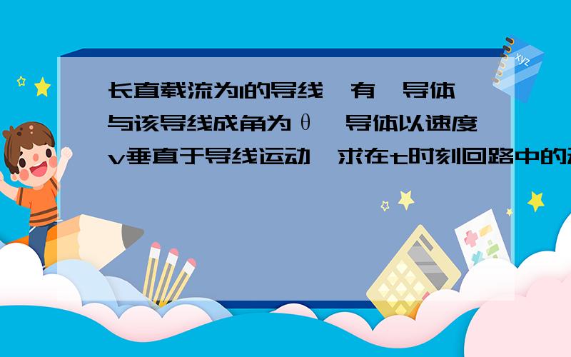 长直载流为I的导线,有一导体与该导线成角为θ,导体以速度v垂直于导线运动,求在t时刻回路中的动生电动势