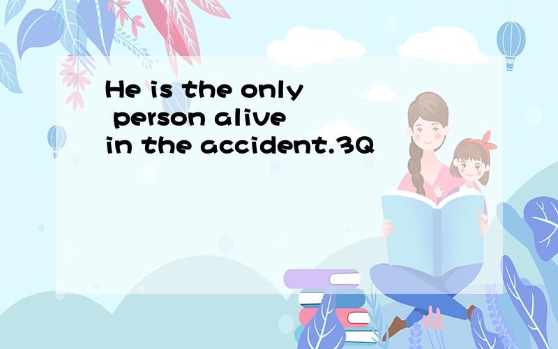 He is the only person alive in the accident.3Q