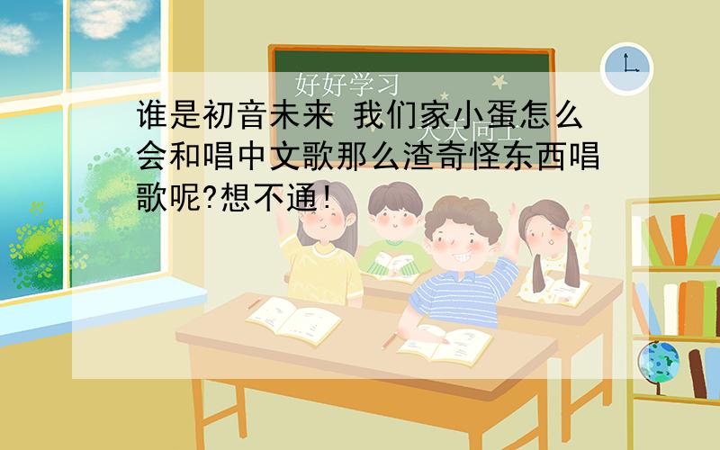 谁是初音未来 我们家小蛋怎么会和唱中文歌那么渣奇怪东西唱歌呢?想不通!