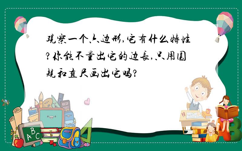 观察一个六边形,它有什么特性?你能不量出它的边长,只用圆规和直尺画出它吗?