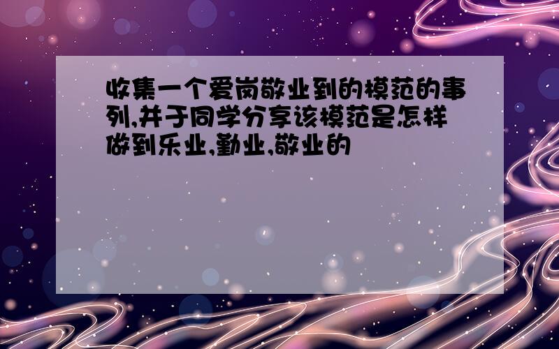 收集一个爱岗敬业到的模范的事列,并于同学分享该模范是怎样做到乐业,勤业,敬业的