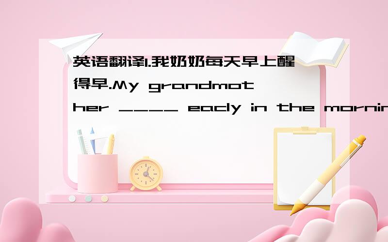 英语翻译1.我奶奶每天早上醒得早.My grandmother ____ eacly in the morning.2.