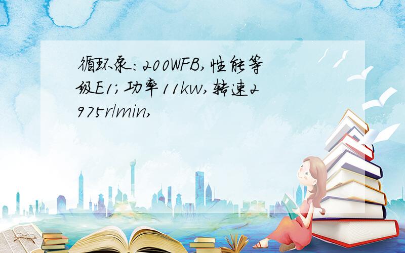 循环泵:200WFB,性能等级E1；功率11kw,转速2975r/min,