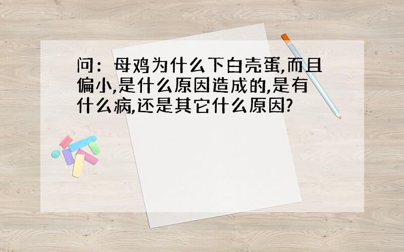 问：母鸡为什么下白壳蛋,而且偏小,是什么原因造成的,是有什么病,还是其它什么原因?