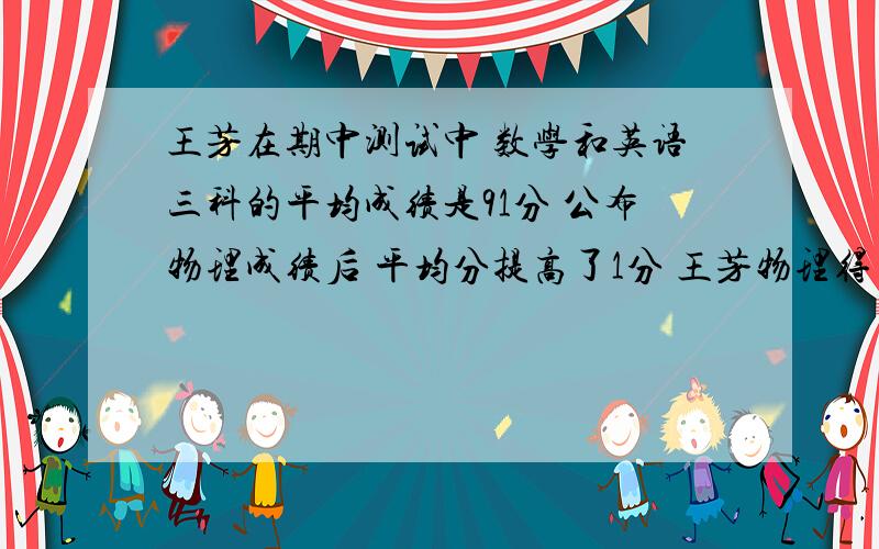 王芳在期中测试中 数学和英语三科的平均成绩是91分 公布物理成绩后 平均分提高了1分 王芳物理得了（ ）分