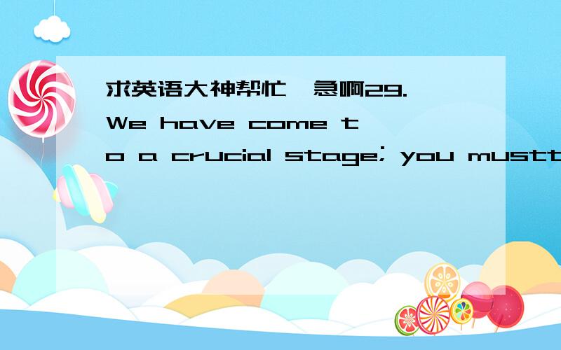 求英语大神帮忙,急啊29. We have come to a crucial stage; you musttake