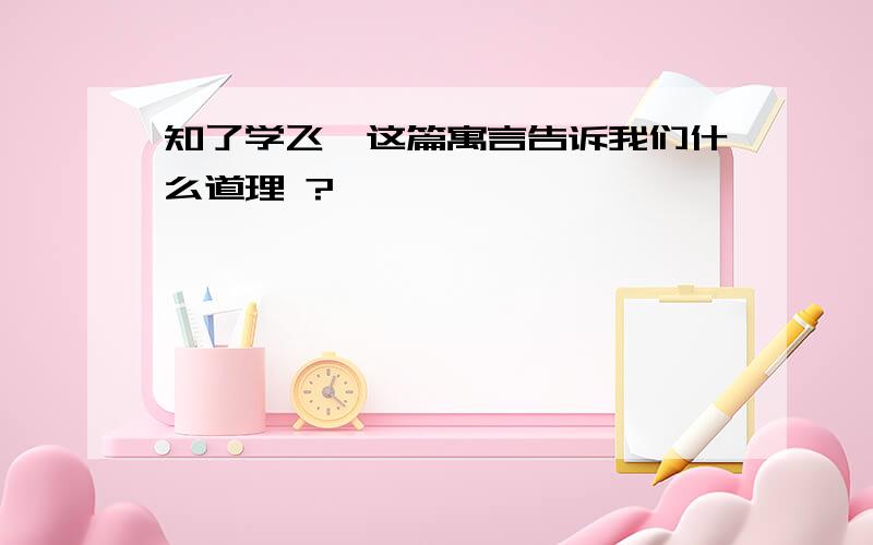 知了学飞,这篇寓言告诉我们什么道理 ?