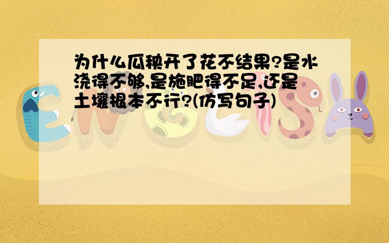 为什么瓜秧开了花不结果?是水浇得不够,是施肥得不足,还是土壤根本不行?(仿写句子)