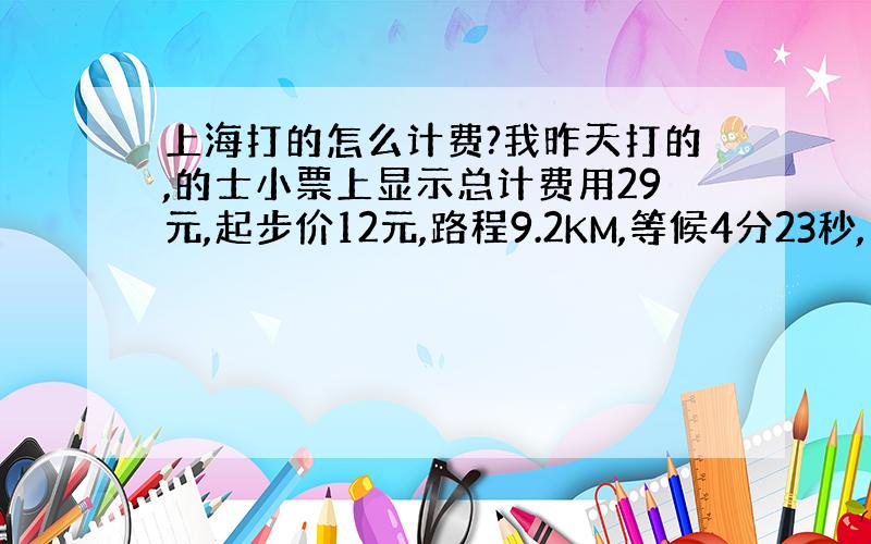 上海打的怎么计费?我昨天打的,的士小票上显示总计费用29元,起步价12元,路程9.2KM,等候4分23秒,