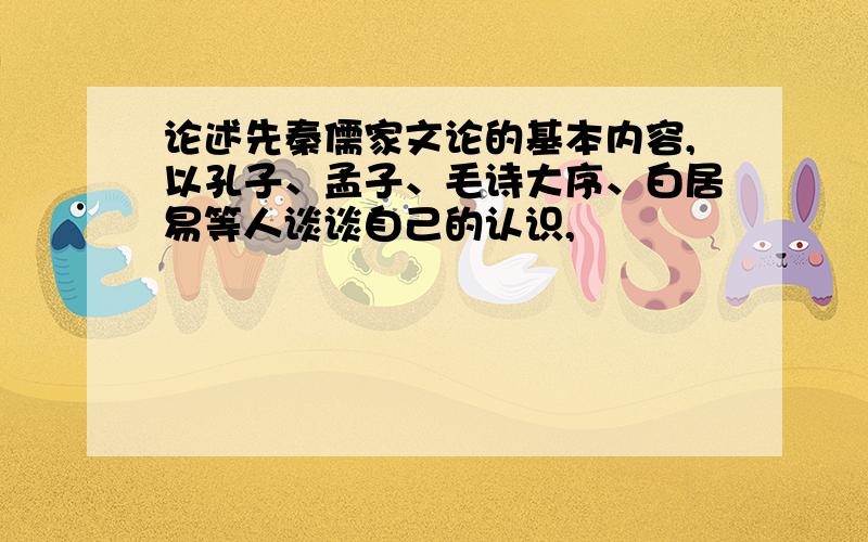 论述先秦儒家文论的基本内容,以孔子、孟子、毛诗大序、白居易等人谈谈自己的认识,