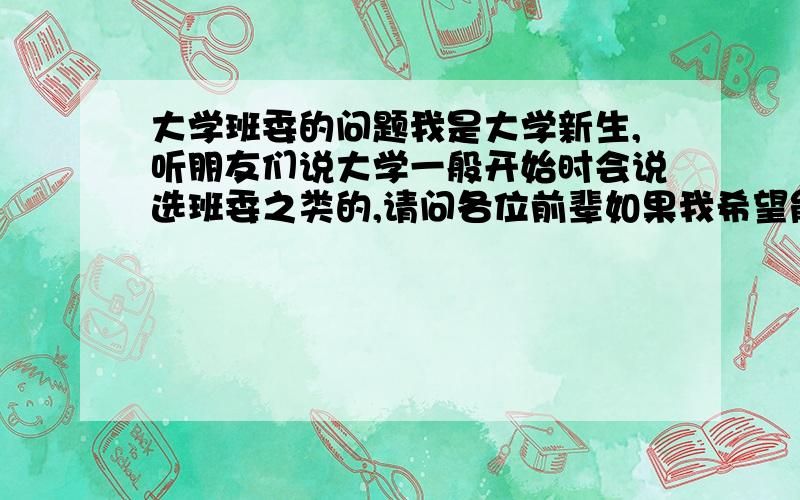 大学班委的问题我是大学新生,听朋友们说大学一般开始时会说选班委之类的,请问各位前辈如果我希望能够干些什么的话,应该怎么呢