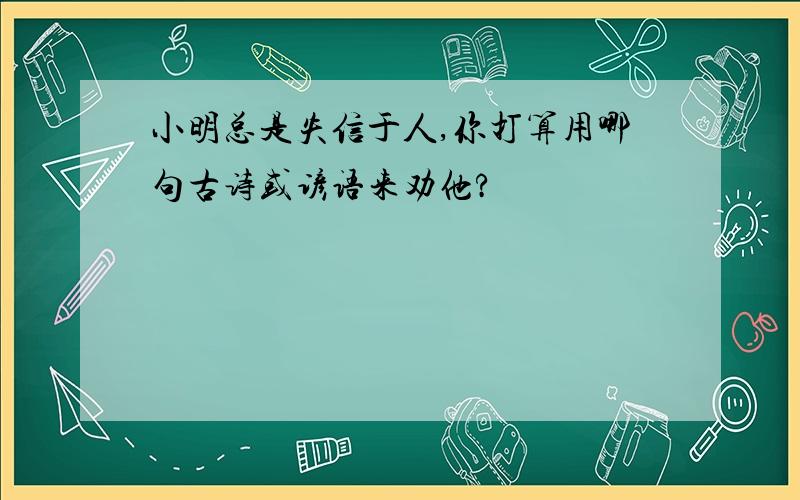 小明总是失信于人,你打算用哪句古诗或谚语来劝他?