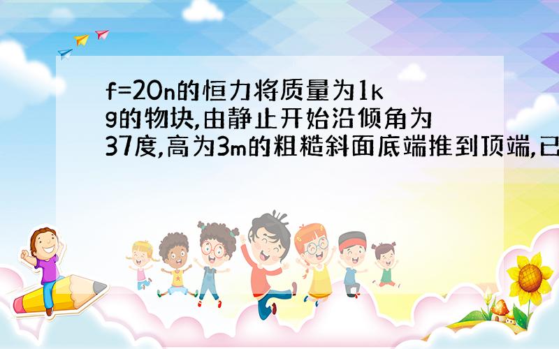 f=20n的恒力将质量为1kg的物块,由静止开始沿倾角为37度,高为3m的粗糙斜面底端推到顶端,已知动摩擦因素为