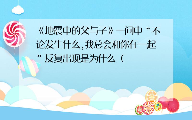 《地震中的父与子》一问中“不论发生什么,我总会和你在一起”反复出现是为什么（