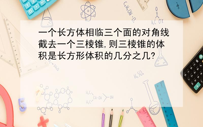 一个长方体相临三个面的对角线截去一个三棱锥,则三棱锥的体积是长方形体积的几分之几?