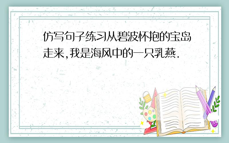 仿写句子练习从碧波怀抱的宝岛走来,我是海风中的一只乳燕.