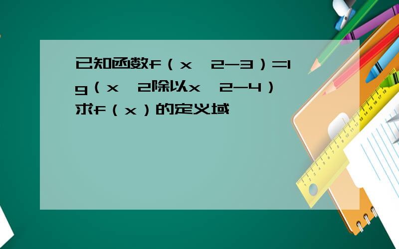 已知函数f（x^2-3）=lg（x^2除以x^2-4）,求f（x）的定义域